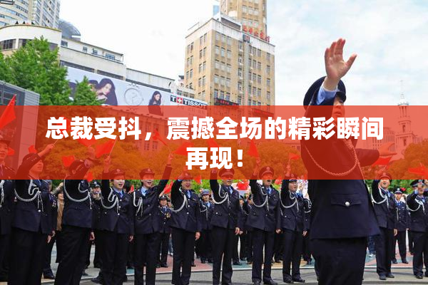 总裁受抖，震撼全场的精彩瞬间再现！