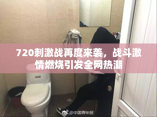 720刺激战再度来袭，战斗激情燃烧引发全网热潮