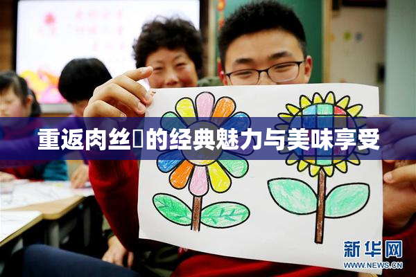 重返肉丝祙的经典魅力与美味享受
