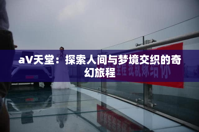 a∨天堂：探索人间与梦境交织的奇幻旅程