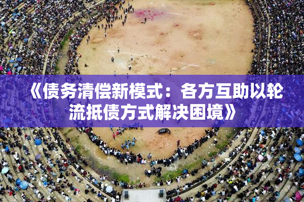 《债务清偿新模式：各方互助以轮流抵债方式解决困境》