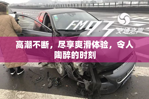 高潮不断，尽享爽滑体验，令人陶醉的时刻