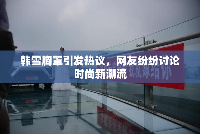 韩雪胸罩引发热议，网友纷纷讨论时尚新潮流