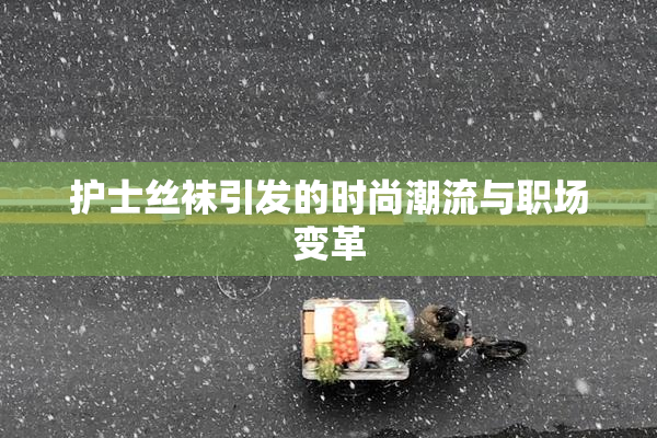 护士丝袜引发的时尚潮流与职场变革