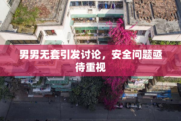男男无套引发讨论，安全问题亟待重视