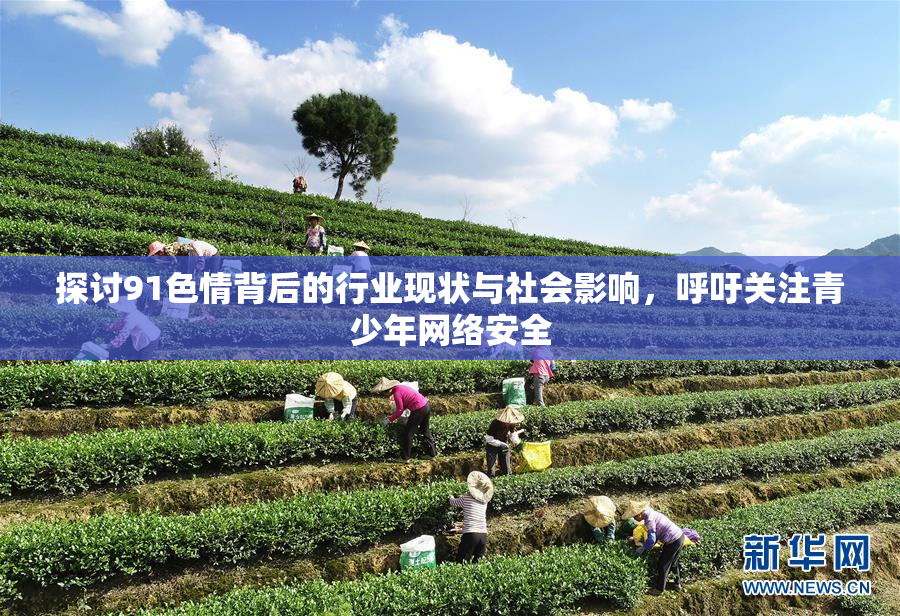 探讨91色情背后的行业现状与社会影响，呼吁关注青少年网络安全