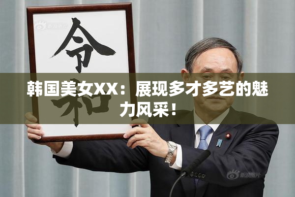 韩国美女XX：展现多才多艺的魅力风采！