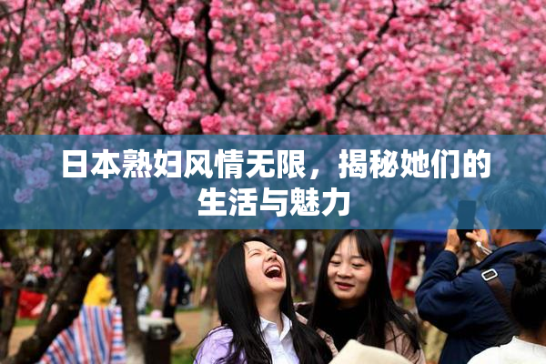 日本熟妇风情无限，揭秘她们的生活与魅力