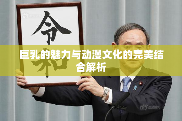 巨乳的魅力与动漫文化的完美结合解析