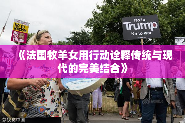 《法国牧羊女用行动诠释传统与现代的完美结合》