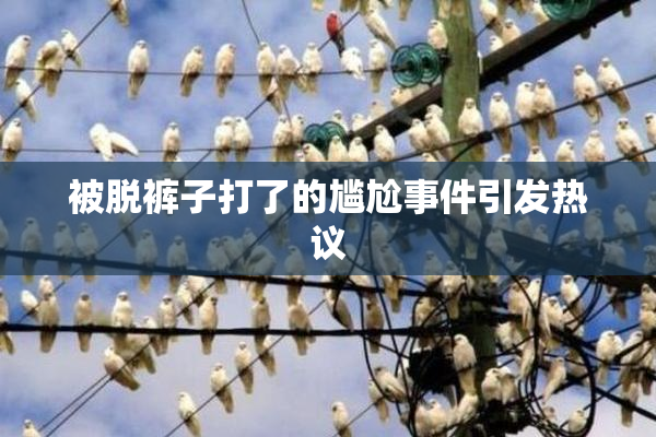 被脱裤子打了的尴尬事件引发热议