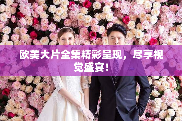 欧美大片全集精彩呈现，尽享视觉盛宴！