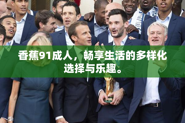 香蕉91成人，畅享生活的多样化选择与乐趣。