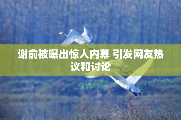 谢俞被曝出惊人内幕 引发网友热议和讨论