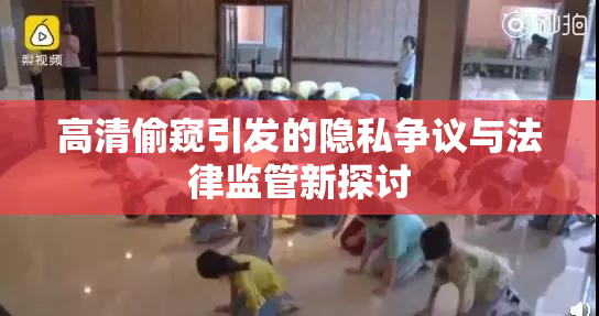 高清偷窥引发的隐私争议与法律监管新探讨