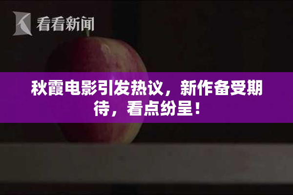 秋霞电影引发热议，新作备受期待，看点纷呈！