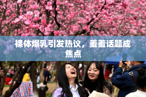 裸体爆乳引发热议，羞羞话题成焦点