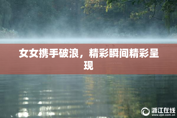 女女携手破浪，精彩瞬间精彩呈现
