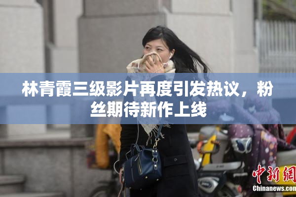 林青霞三级影片再度引发热议，粉丝期待新作上线