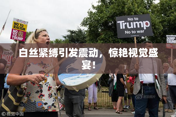 白丝紧缚引发震动，惊艳视觉盛宴！