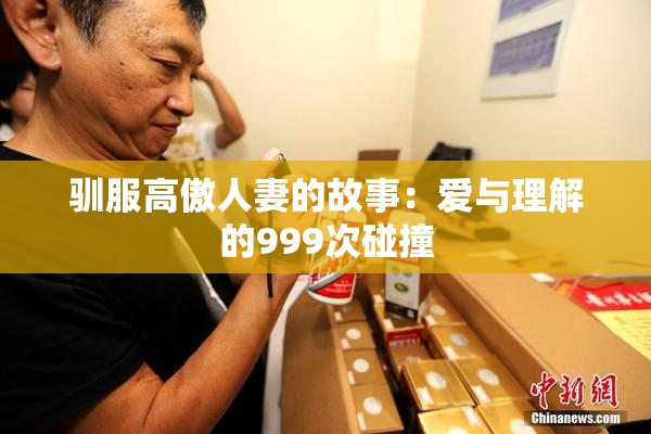 驯服高傲人妻的故事：爱与理解的999次碰撞