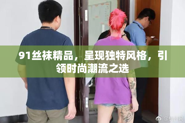 91丝袜精品，呈现独特风格，引领时尚潮流之选