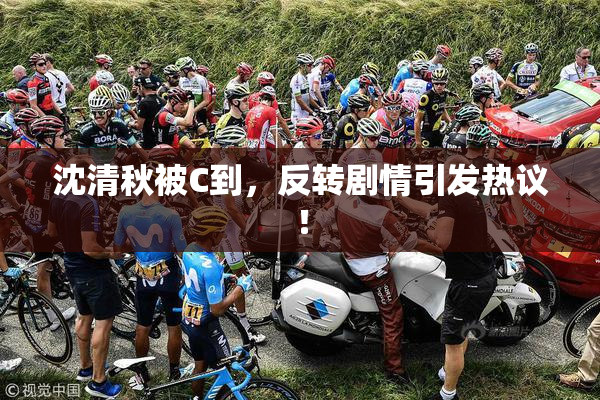 沈清秋被C到，反转剧情引发热议！