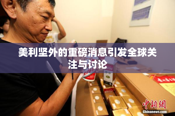 美利坚外的重磅消息引发全球关注与讨论