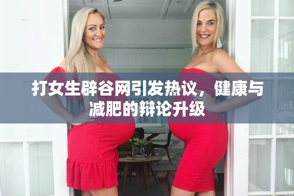打女生辟谷网引发热议，健康与减肥的辩论升级