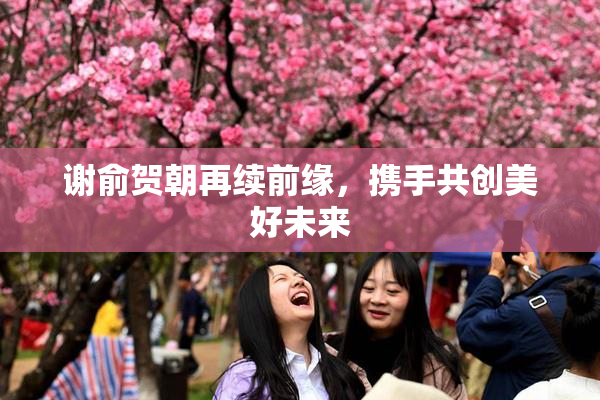 谢俞贺朝再续前缘，携手共创美好未来
