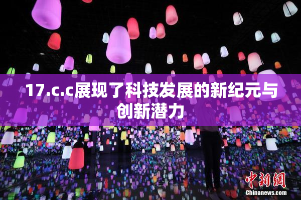 17.c.c展现了科技发展的新纪元与创新潜力
