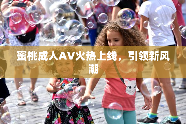 蜜桃成人AV火热上线，引领新风潮