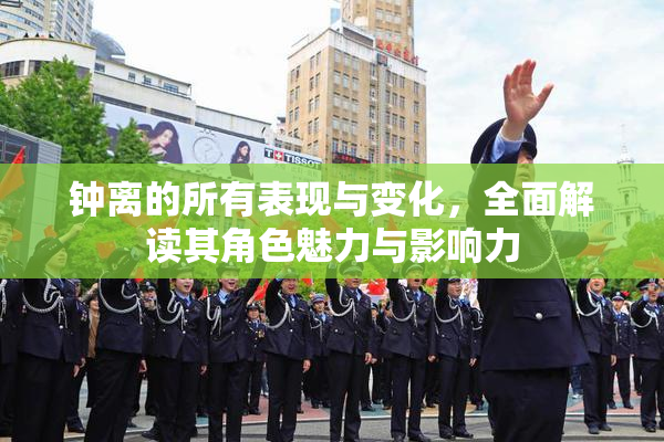 钟离的所有表现与变化，全面解读其角色魅力与影响力