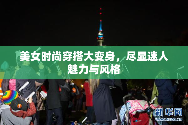 美女时尚穿搭大变身，尽显迷人魅力与风格