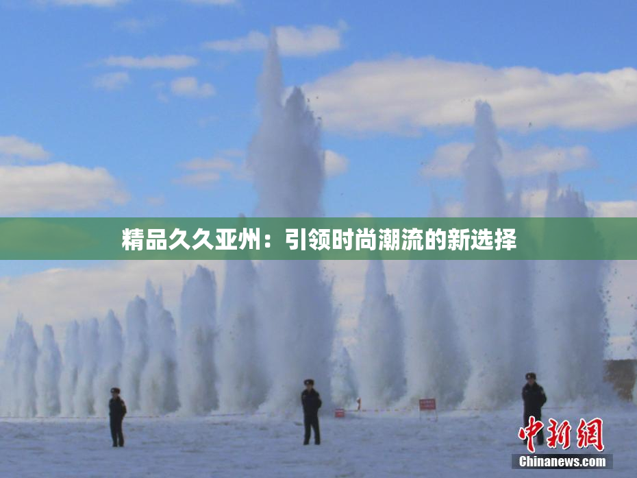 精品久久亚州：引领时尚潮流的新选择