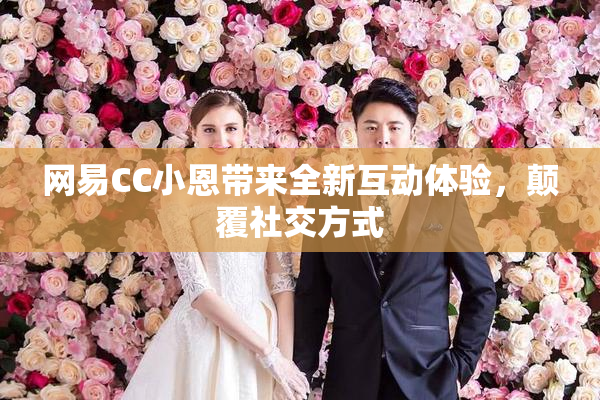 网易CC小恩带来全新互动体验，颠覆社交方式