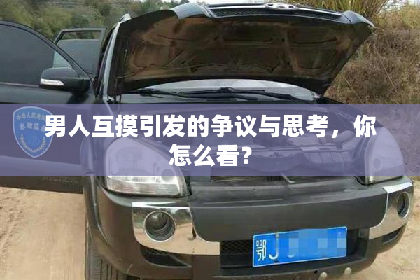 男人互摸引发的争议与思考，你怎么看？
