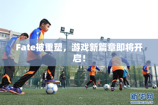 Fate被重塑，游戏新篇章即将开启！