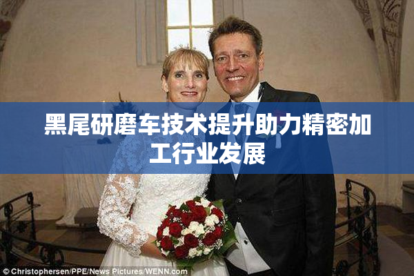 黑尾研磨车技术提升助力精密加工行业发展
