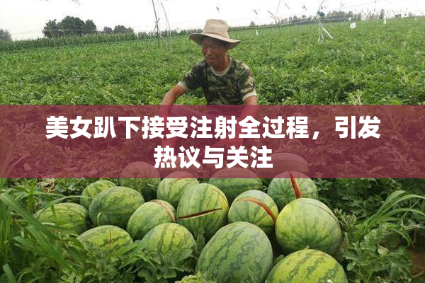 美女趴下接受注射全过程，引发热议与关注