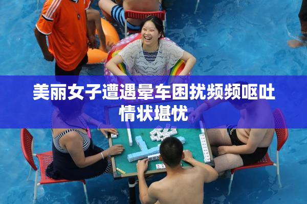 美丽女子遭遇晕车困扰频频呕吐情状堪忧