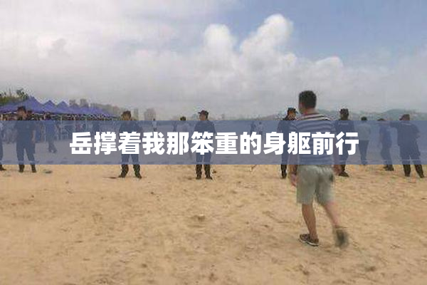 岳撑着我那笨重的身躯前行