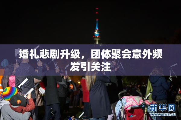 婚礼悲剧升级，团体聚会意外频发引关注