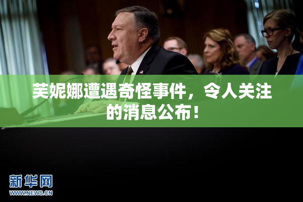 芙妮娜遭遇奇怪事件，令人关注的消息公布！
