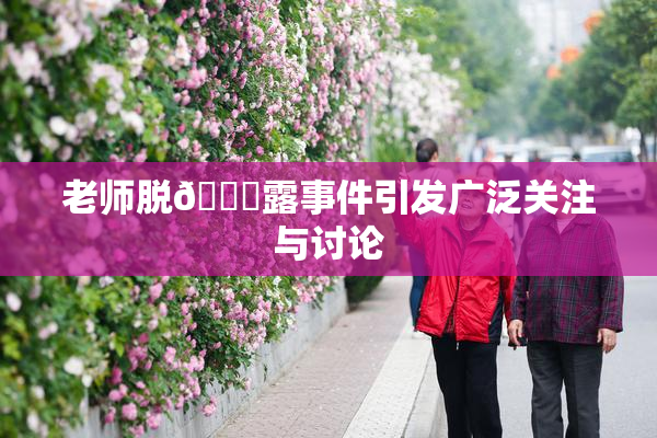 老师脱👙露事件引发广泛关注与讨论