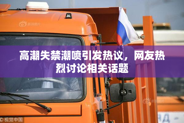 高潮失禁潮喷引发热议，网友热烈讨论相关话题