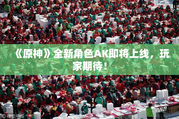 《原神》全新角色AK即将上线，玩家期待！