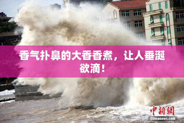 香气扑鼻的大香香煮，让人垂涎欲滴！