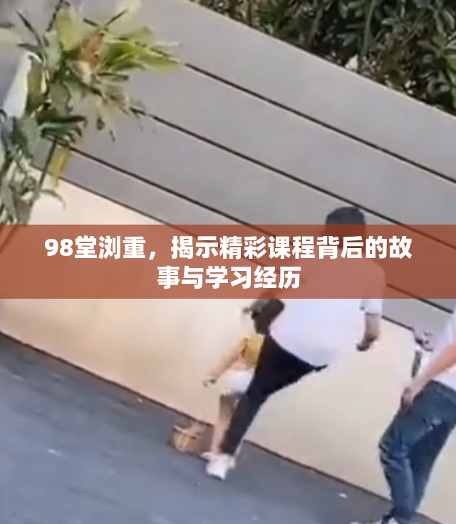 98堂浏重，揭示精彩课程背后的故事与学习经历