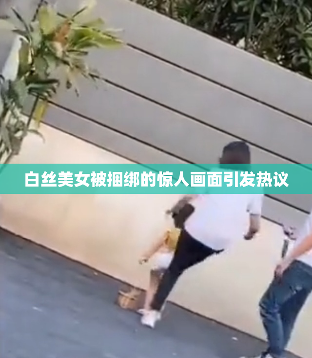 白丝美女被捆绑的惊人画面引发热议